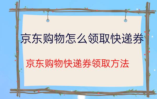 京东购物怎么领取快递券 京东购物快递券领取方法